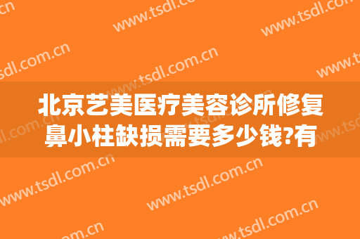 北京艺美医疗美容诊所修复鼻小柱缺损需要多少钱?有哪些优势?(鼻小柱整形手术多少钱)