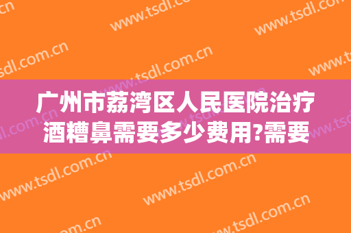 广州市荔湾区人民医院治疗酒糟鼻需要多少费用?需要多久恢复?(广州治疗酒糟鼻价格)