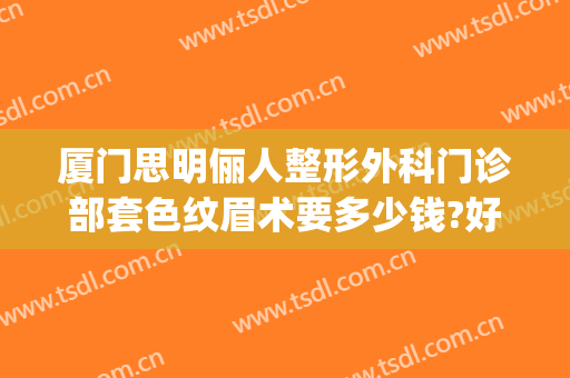 厦门思明俪人整形外科门诊部套色纹眉术要多少钱?好不好?(厦门正规纹眉机构)