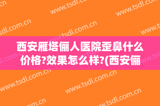西安雁塔俪人医院歪鼻什么价格?效果怎么样?(西安俪人整形医院投诉电话)