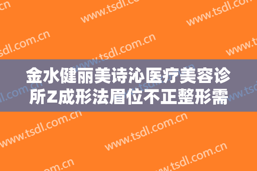 金水健丽美诗沁医疗美容诊所Z成形法眉位不正整形需要多少钱?效果怎么样?