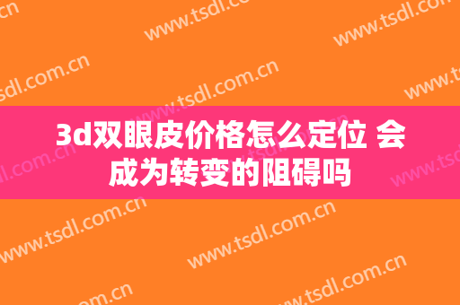 3d双眼皮价格怎么定位 会成为转变的阻碍吗