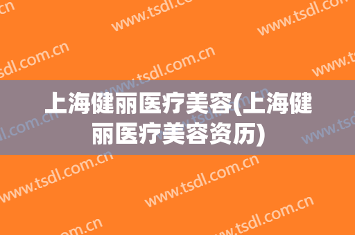 上海健丽医疗美容(上海健丽医疗美容资历)