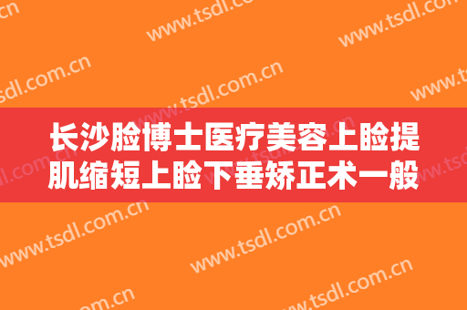 长沙脸博士医疗美容上睑提肌缩短上睑下垂矫正术一般价位是多少?效果怎么样?