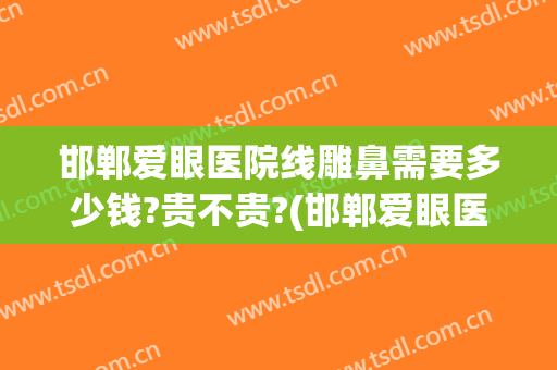 邯郸爱眼医院线雕鼻需要多少钱?贵不贵?(邯郸爱眼医院双眼皮怎么样)