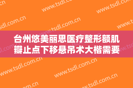 台州悠美丽思医疗整形额肌瓣止点下移悬吊术大楷需要多少钱?多长时间恢复?