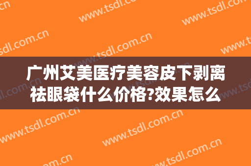 广州艾美医疗美容皮下剥离祛眼袋什么价格?效果怎么样?(光剥离祛眼袋价格)