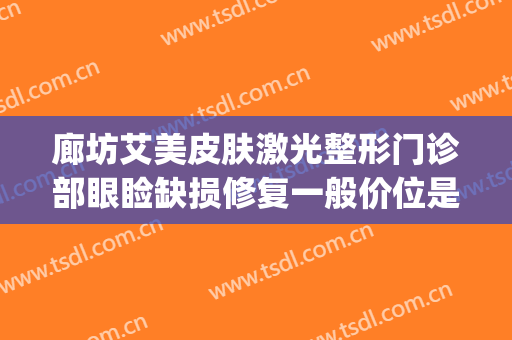 廊坊艾美皮肤激光整形门诊部眼睑缺损修复一般价位是多少?可靠吗?(廊坊艾美医疗美容怎样)