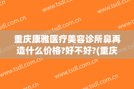 重庆康雅医疗美容诊所鼻再造什么价格?好不好?(重庆美康整形医院)