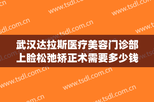 武汉达拉斯医疗美容门诊部上睑松弛矫正术需要多少钱?好不好?(武汉上睑下垂手术)