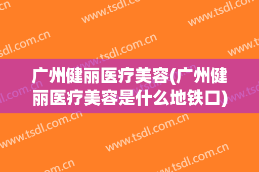 广州健丽医疗美容(广州健丽医疗美容是什么地铁口)