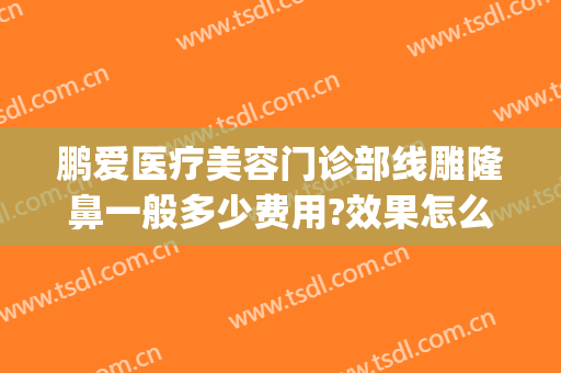 鹏爱医疗美容门诊部线雕隆鼻一般多少费用?效果怎么样?(鹏爱美容整形医院怎么样)