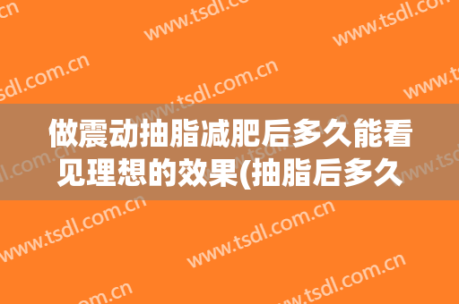 做震动抽脂减肥后多久能看见理想的效果(抽脂后多久可以拉伸)
