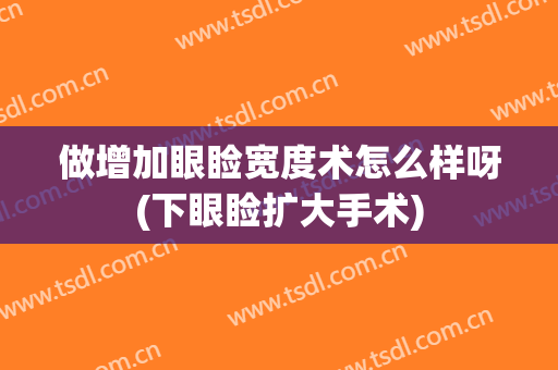 做增加眼睑宽度术怎么样呀(下眼睑扩大手术)