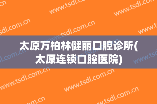 太原万柏林健丽口腔诊所(太原连锁口腔医院)