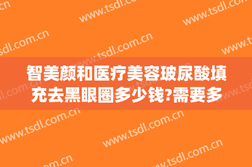 智美颜和医疗美容玻尿酸填充去黑眼圈多少钱?需要多久恢复?(打玻尿酸去黑眼圈怎么样)