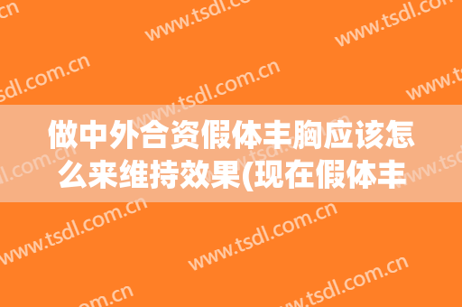 做中外合资假体丰胸应该怎么来维持效果(现在假体丰胸的技术怎么样?)