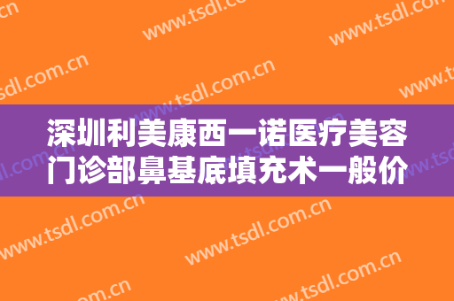 深圳利美康西一诺医疗美容门诊部鼻基底填充术一般价位是多少?多长时间恢复?