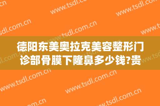 德阳东美奥拉克美容整形门诊部骨膜下隆鼻多少钱?贵不贵?(德阳东美整形医院怎么样)