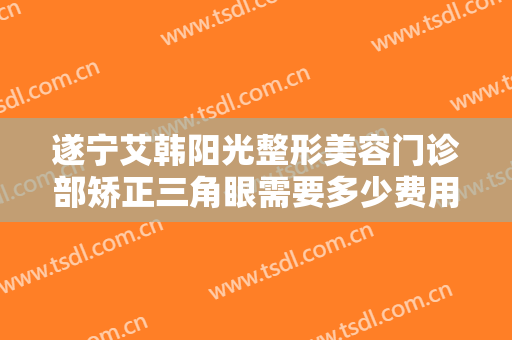 遂宁艾韩阳光整形美容门诊部矫正三角眼需要多少费用?多长时间恢复?