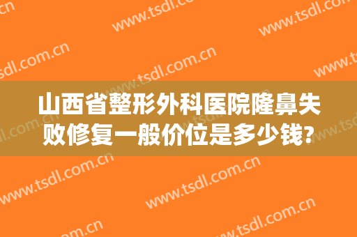 山西省整形外科医院隆鼻失败修复一般价位是多少钱?有哪些优势?(太原隆鼻整形多少钱)