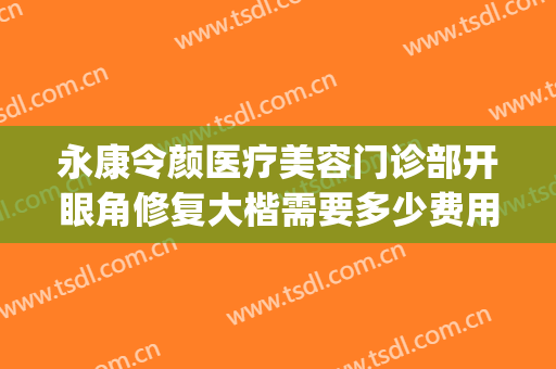 永康令颜医疗美容门诊部开眼角修复大楷需要多少费用?贵不贵?(永康令颜整形怎么样)