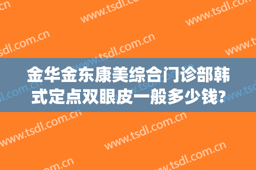 金华金东康美综合门诊部韩式定点双眼皮一般多少钱?好不好?(韩式定点双眼皮价格)