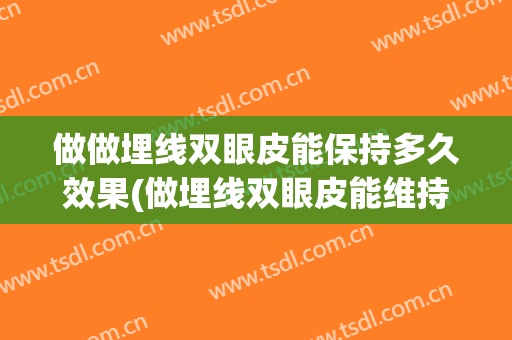 做做埋线双眼皮能保持多久效果(做埋线双眼皮能维持多久)