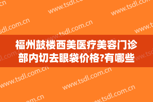 福州鼓楼西美医疗美容门诊部内切去眼袋价格?有哪些优势?(福州医科大学附属第一医院整形外科去眼袋找谁比较好)