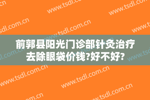 前郭县阳光门诊部针灸治疗去除眼袋价钱?好不好?