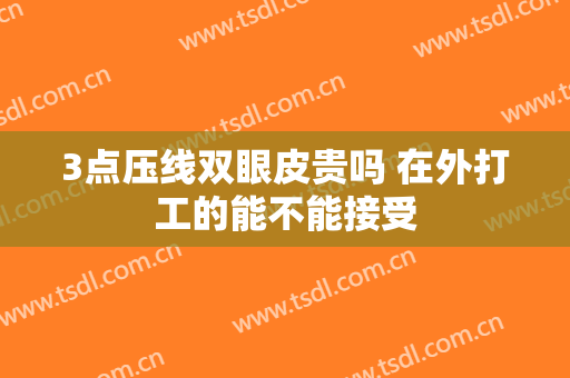 3点压线双眼皮贵吗 在外打工的能不能接受