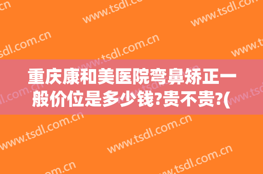 重庆康和美医院弯鼻矫正一般价位是多少钱?贵不贵?(康美整形医院价格)
