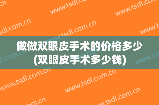 做做双眼皮手术的价格多少(双眼皮手术多少钱)