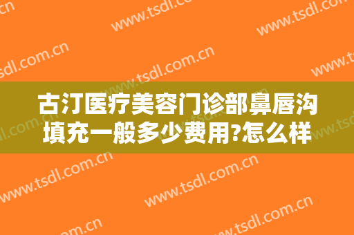 古汀医疗美容门诊部鼻唇沟填充一般多少费用?怎么样?
