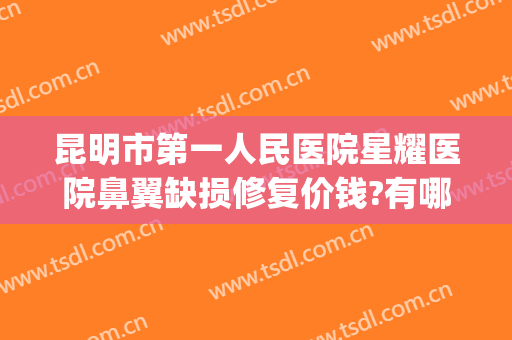 昆明市第一人民医院星耀医院鼻翼缺损修复价钱?有哪些优势?(昆明星耀医院做鼻子怎么样)
