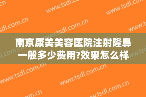 南京康美美容医院注射隆鼻一般多少费用?效果怎么样?(南京做注射隆鼻哪家好)