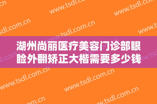 湖州尚丽医疗美容门诊部眼睑外翻矫正大楷需要多少钱?需要多久恢复?