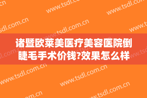 诸暨欧莱美医疗美容医院倒睫毛手术价钱?效果怎么样?(激光倒睫毛手术多少钱)