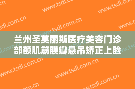 兰州圣莫丽斯医疗美容门诊部额肌筋膜瓣悬吊矫正上睑下垂价格多少钱?多长时间恢复?