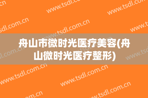 舟山市微时光医疗美容(舟山微时光医疗整形)