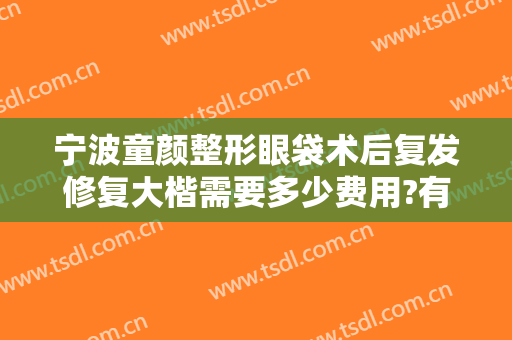 宁波童颜整形眼袋术后复发修复大楷需要多少费用?有哪些优势?