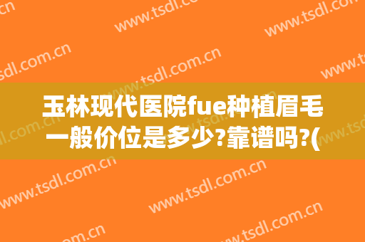玉林现代医院fue种植眉毛一般价位是多少?靠谱吗?(四川华西医院可以种植眉毛吗)
