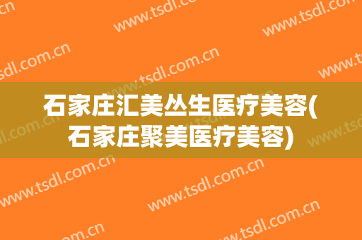石家庄汇美丛生医疗美容(石家庄聚美医疗美容)