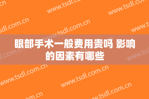 眼部手术一般费用贵吗 影响的因素有哪些