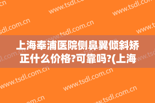 上海奉浦医院侧鼻翼倾斜矫正什么价格?可靠吗?(上海斜视矫正最好医院)