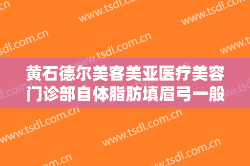 黄石德尔美客美亚医疗美容门诊部自体脂肪填眉弓一般价位是多少费用?靠谱吗?