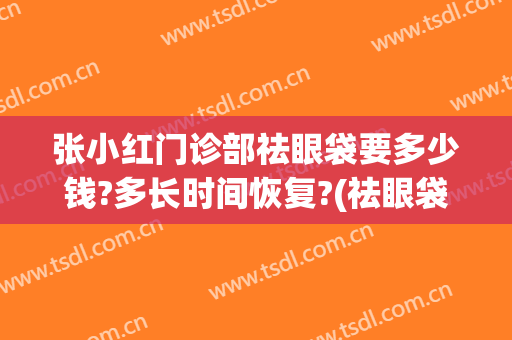 张小红门诊部祛眼袋要多少钱?多长时间恢复?(祛眼袋张兵失败案例)
