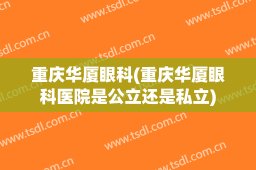 重庆华厦眼科(重庆华厦眼科医院是公立还是私立)