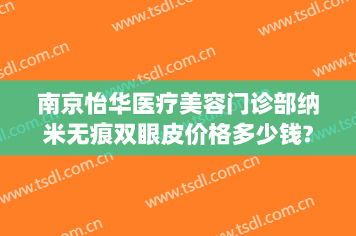 南京怡华医疗美容门诊部纳米无痕双眼皮价格多少钱?需要多久恢复?(微创无痕双眼皮价格)