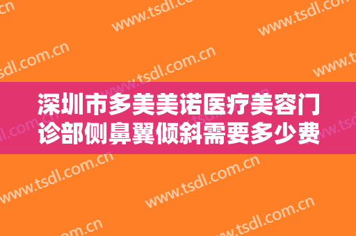 深圳市多美美诺医疗美容门诊部侧鼻翼倾斜需要多少费用?有哪些优势?